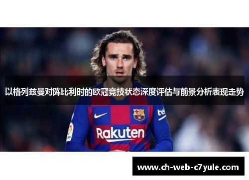 以格列兹曼对阵比利时的欧冠竞技状态深度评估与前景分析表现走势