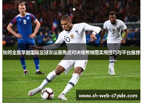 如何全面掌握国际足球友谊赛焦点对决观看指南实用技巧与平台推荐 如何全面掌握国际足球友谊赛焦点对决观看指南实用技巧与平台推荐