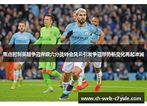 焦点时刻英超争冠保级六分战转会风云引发争冠形势新变化再起波澜