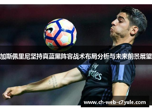 加斯佩里尼坚持真蓝黑阵容战术布局分析与未来前景展望