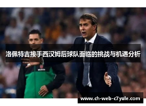洛佩特吉接手西汉姆后球队面临的挑战与机遇分析