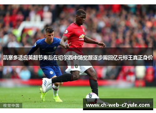 凯塞多适应英超节奏后在切尔西中场觉醒逐步踢回亿元标王真正身价