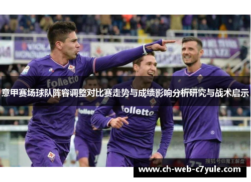 意甲赛场球队阵容调整对比赛走势与成绩影响分析研究与战术启示