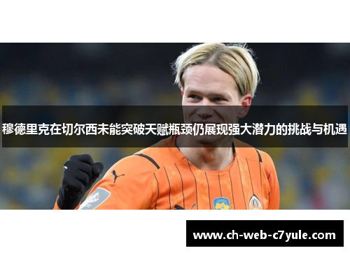穆德里克在切尔西未能突破天赋瓶颈仍展现强大潜力的挑战与机遇 穆德里克在切尔西未能突破天赋瓶颈仍展现强大潜力的挑战与机遇